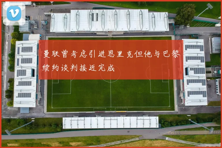 曼联曾考虑引进恩里克但他与巴黎续约谈判接近完成