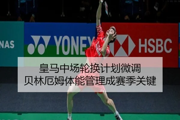 皇马中场轮换计划微调 贝林厄姆体能管理成赛季关键